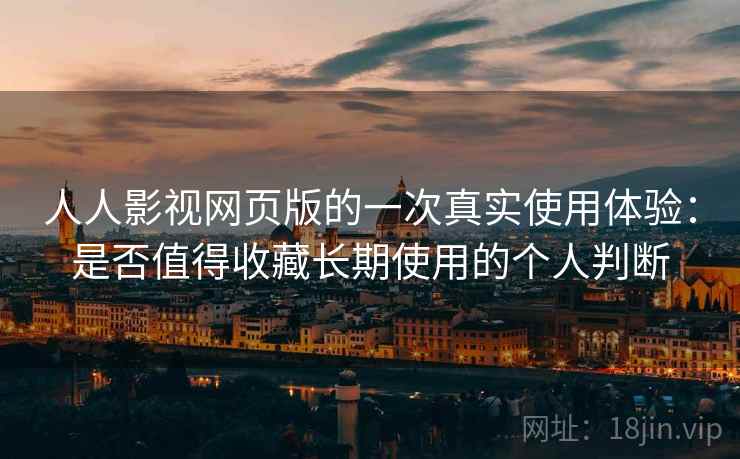 人人影视网页版的一次真实使用体验：是否值得收藏长期使用的个人判断
