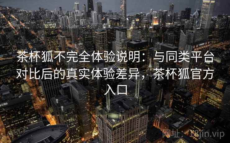 茶杯狐不完全体验说明：与同类平台对比后的真实体验差异，茶杯狐官方入口