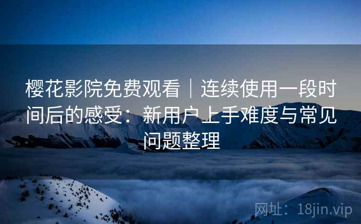 樱花影院免费观看｜连续使用一段时间后的感受：新用户上手难度与常见问题整理