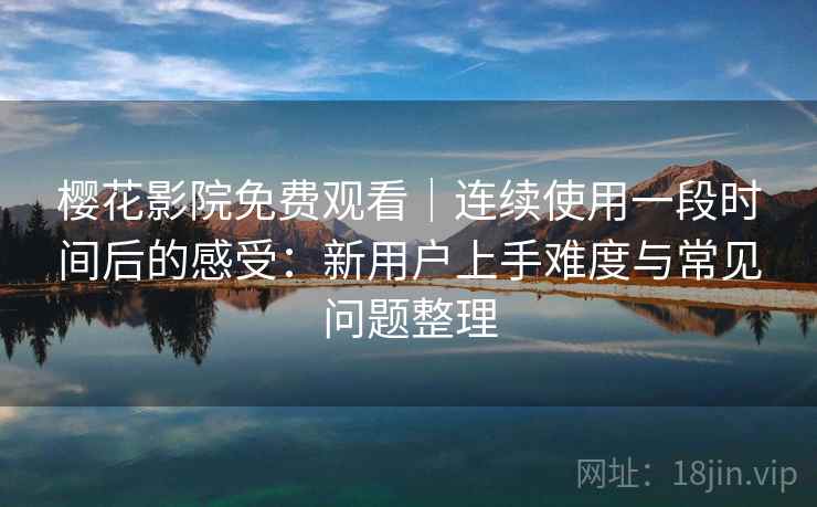 樱花影院免费观看｜连续使用一段时间后的感受：新用户上手难度与常见问题整理