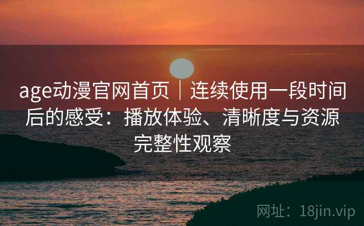 age动漫官网首页｜连续使用一段时间后的感受：播放体验、清晰度与资源完整性观察