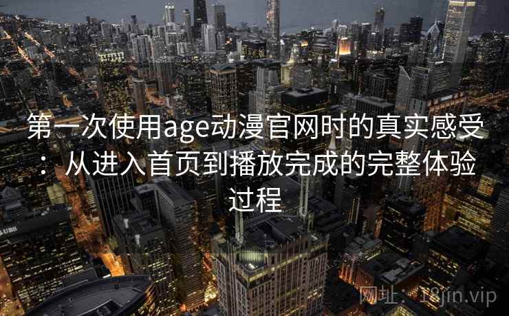 第一次使用age动漫官网时的真实感受：从进入首页到播放完成的完整体验过程