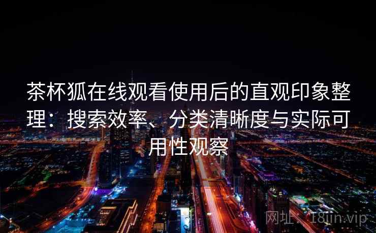 茶杯狐在线观看使用后的直观印象整理:搜索效率、分类清晰度与实际可用性观察 茶杯狐在线观看使用后的直观印象整理:搜索效率、分类清晰度与实际可用性观察