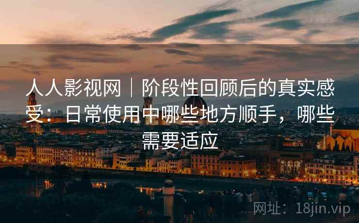 人人影视网｜阶段性回顾后的真实感受：日常使用中哪些地方顺手，哪些需要适应