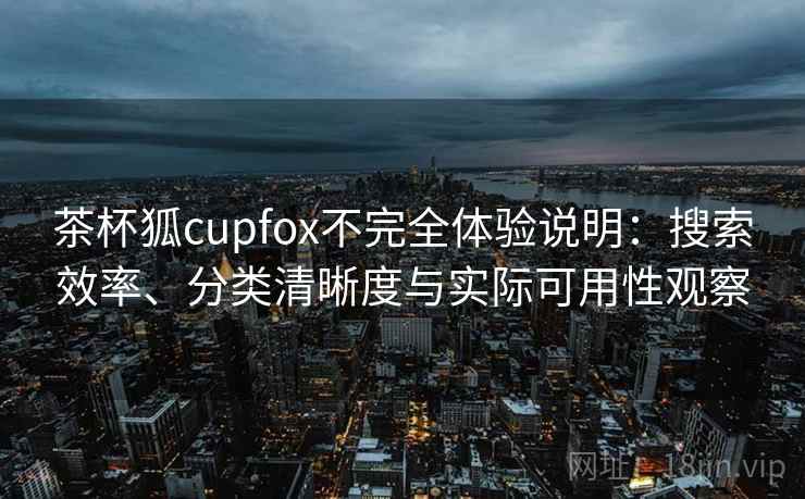 茶杯狐cupfox不完全体验说明：搜索效率、分类清晰度与实际可用性观察