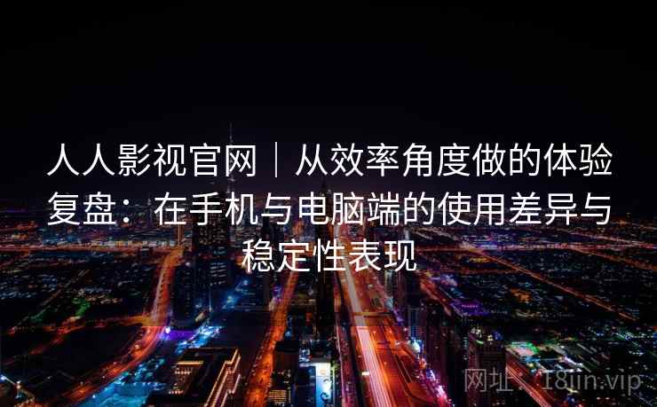 人人影视官网｜从效率角度做的体验复盘：在手机与电脑端的使用差异与稳定性表现
