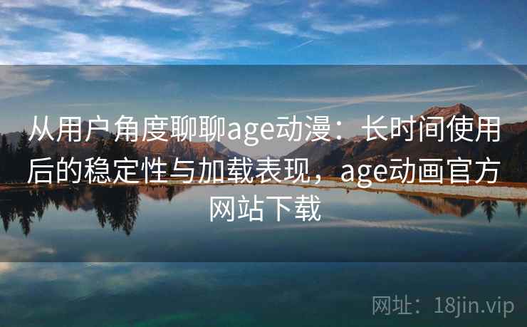 从用户角度聊聊age动漫：长时间使用后的稳定性与加载表现，age动画官方网站下载
