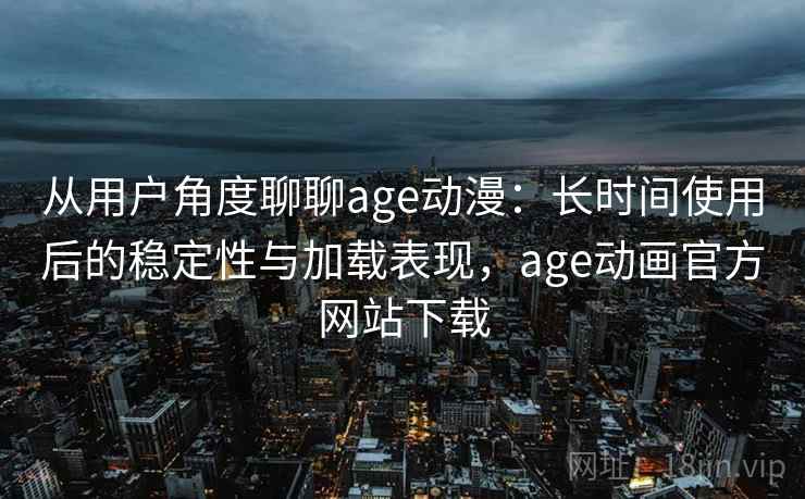 从用户角度聊聊age动漫：长时间使用后的稳定性与加载表现，age动画官方网站下载