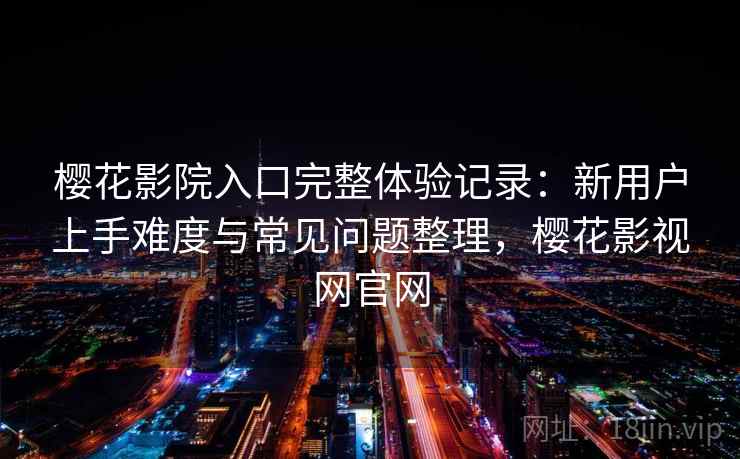 樱花影院入口完整体验记录：新用户上手难度与常见问题整理，樱花影视网官网