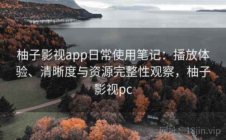 柚子影视app日常使用笔记：播放体验、清晰度与资源完整性观察，柚子影视pc