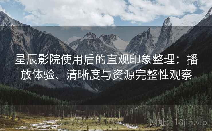 星辰影院使用后的直观印象整理：播放体验、清晰度与资源完整性观察