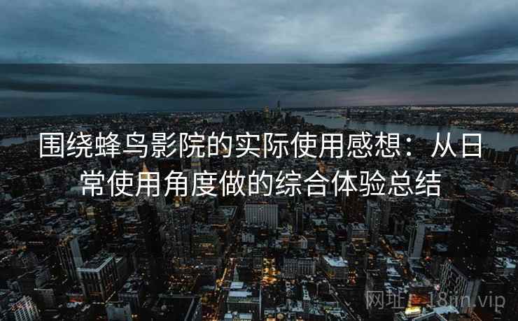 围绕蜂鸟影院的实际使用感想:从日常使用角度做的综合体验总结 围绕蜂鸟影院的实际使用感想:从日常使用角度做的综合体验总结