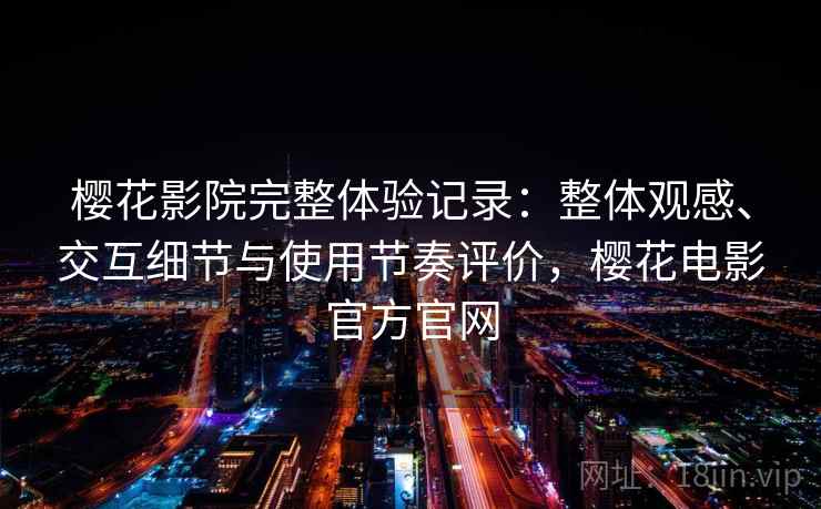 樱花影院完整体验记录：整体观感、交互细节与使用节奏评价，樱花电影官方官网
