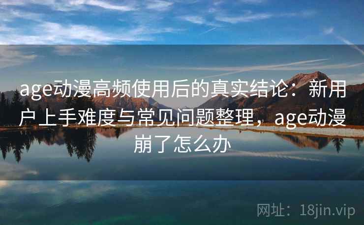 age动漫高频使用后的真实结论：新用户上手难度与常见问题整理，age动漫崩了怎么办