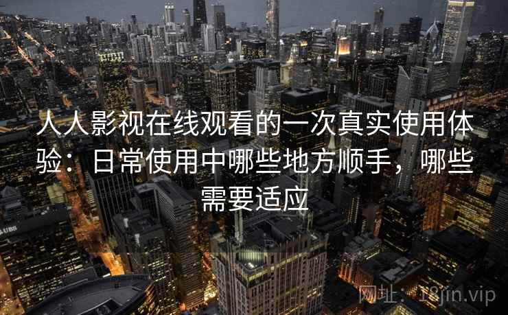人人影视在线观看的一次真实使用体验：日常使用中哪些地方顺手，哪些需要适应