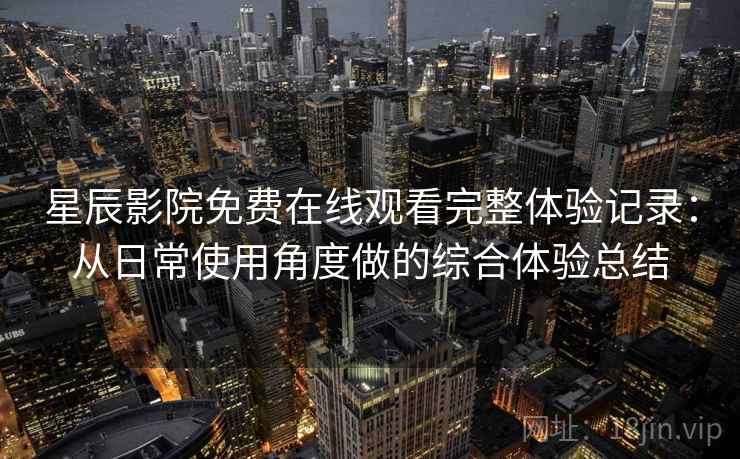 星辰影院免费在线观看完整体验记录：从日常使用角度做的综合体验总结