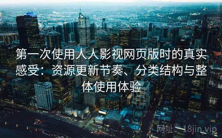 第一次使用人人影视网页版时的真实感受:资源更新节奏、分类结构与整体使用体验 第一次使用人人影视网页版时的真实感受:资源更新节奏、分类结构与整体使用体验