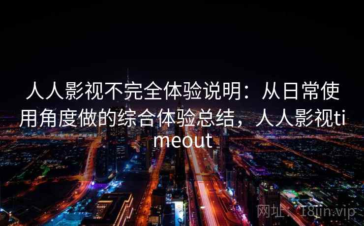 人人影视不完全体验说明:从日常使用角度做的综合体验总结,人人影视timeout 人人影视不完全体验说明:从日常使用角度做的综合体验总结,人人影视timeout