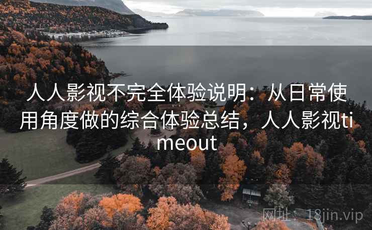 人人影视不完全体验说明:从日常使用角度做的综合体验总结,人人影视timeout 人人影视不完全体验说明:从日常使用角度做的综合体验总结,人人影视timeout