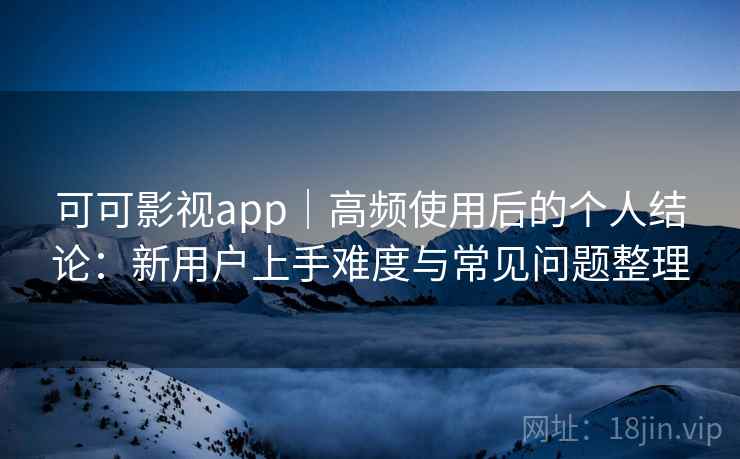 可可影视app｜高频使用后的个人结论：新用户上手难度与常见问题整理
