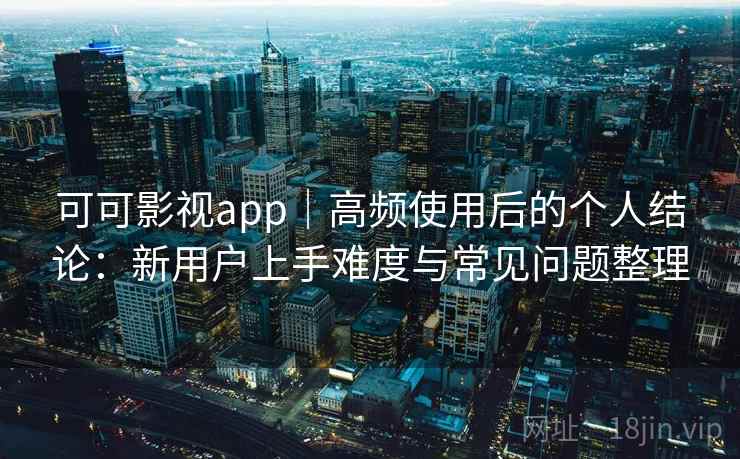 可可影视app｜高频使用后的个人结论：新用户上手难度与常见问题整理
