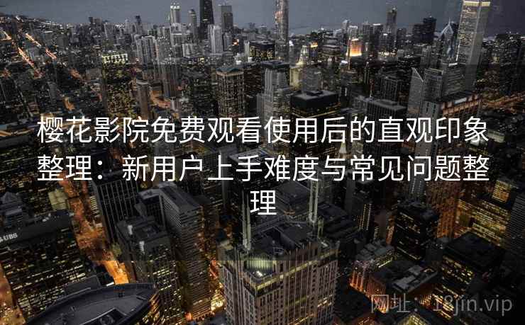 樱花影院免费观看使用后的直观印象整理:新用户上手难度与常见问题整理 樱花影院免费观看使用后的直观印象整理:新用户上手难度与常见问题整理