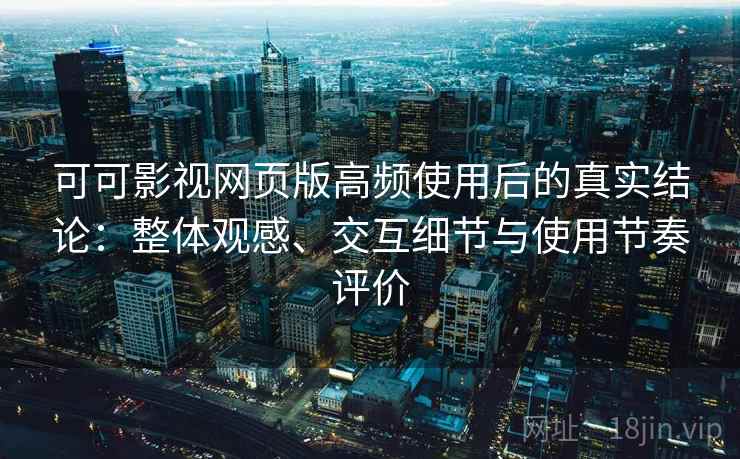 可可影视网页版高频使用后的真实结论：整体观感、交互细节与使用节奏评价