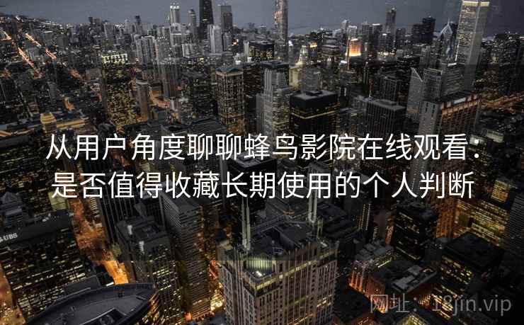 从用户角度聊聊蜂鸟影院在线观看:是否值得收藏长期使用的个人判断 从用户角度聊聊蜂鸟影院在线观看:是否值得收藏长期使用的个人判断