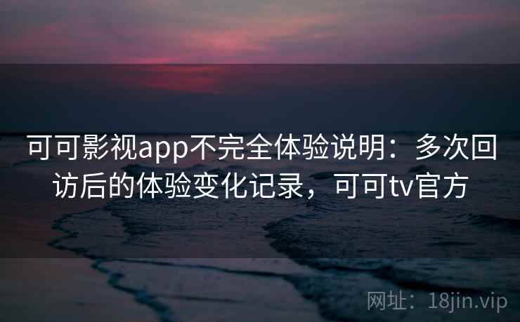 可可影视app不完全体验说明:多次回访后的体验变化记录,可可tv官方 可可影视app不完全体验说明:多次回访后的体验变化记录,可可tv官方