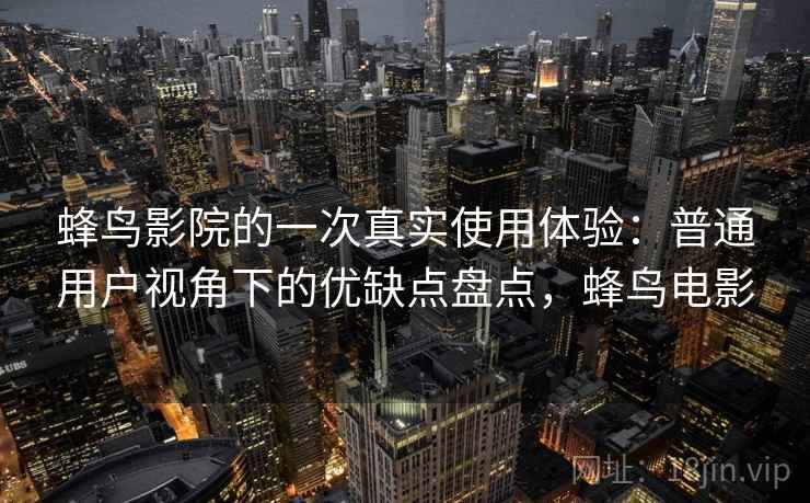蜂鸟影院的一次真实使用体验：普通用户视角下的优缺点盘点，蜂鸟电影