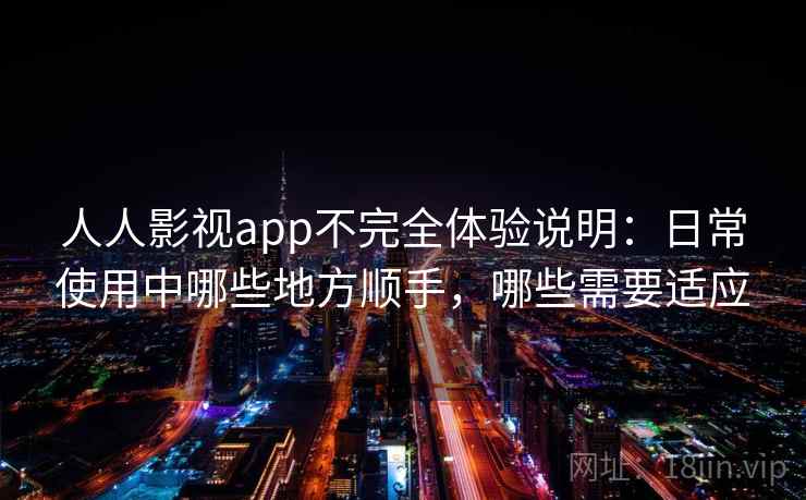 人人影视app不完全体验说明：日常使用中哪些地方顺手，哪些需要适应
