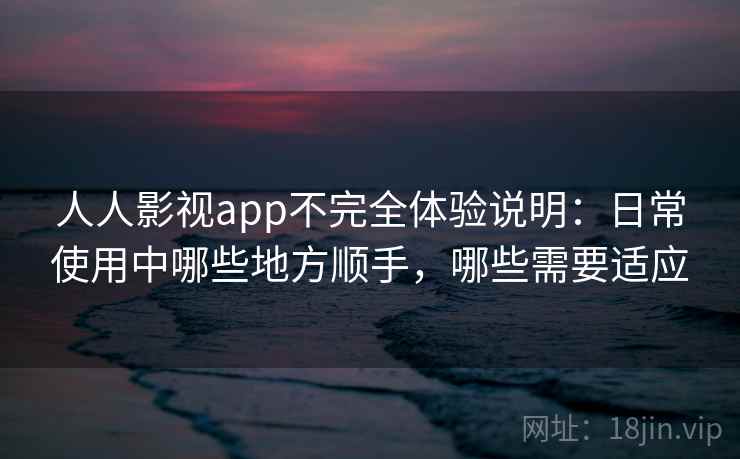 人人影视app不完全体验说明：日常使用中哪些地方顺手，哪些需要适应