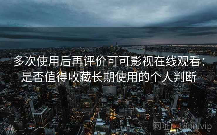 多次使用后再评价可可影视在线观看:是否值得收藏长期使用的个人判断 多次使用后再评价可可影视在线观看:是否值得收藏长期使用的个人判断