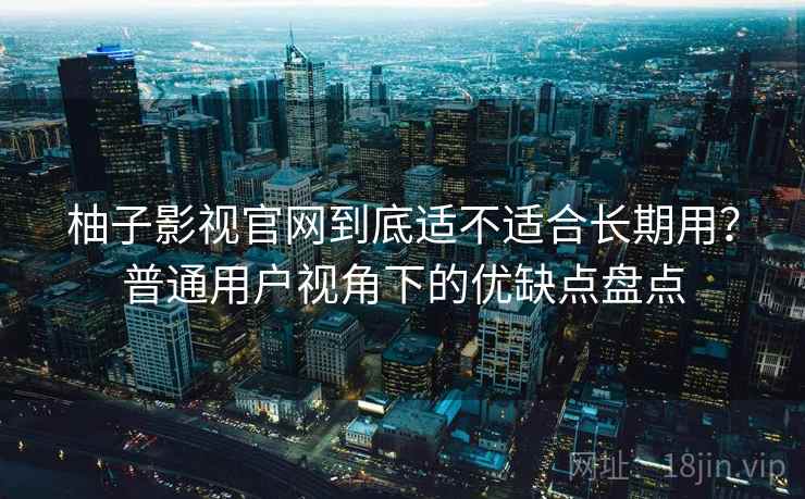 柚子影视官网到底适不适合长期用？普通用户视角下的优缺点盘点