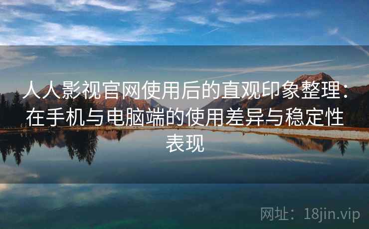 人人影视官网使用后的直观印象整理:在手机与电脑端的使用差异与稳定性表现 人人影视官网使用后的直观印象整理:在手机与电脑端的使用差异与稳定性表现