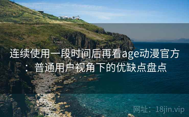 连续使用一段时间后再看age动漫官方：普通用户视角下的优缺点盘点