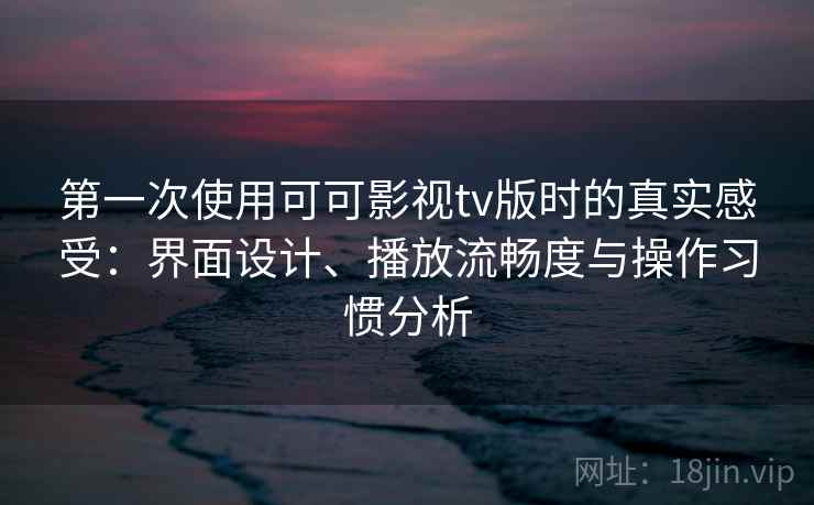 第一次使用可可影视tv版时的真实感受：界面设计、播放流畅度与操作习惯分析