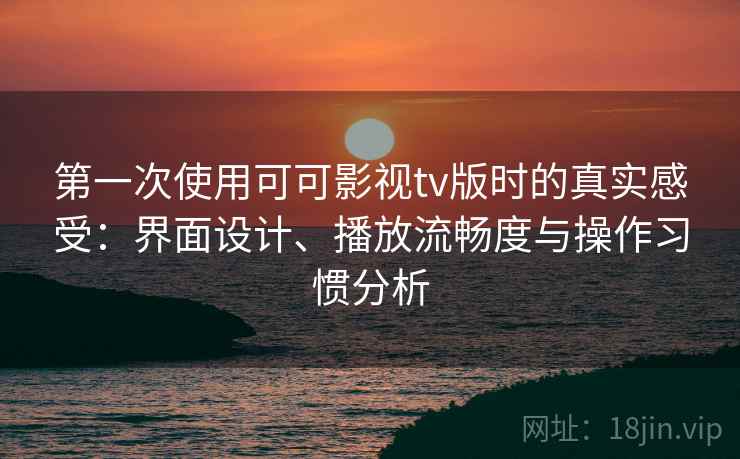 第一次使用可可影视tv版时的真实感受：界面设计、播放流畅度与操作习惯分析