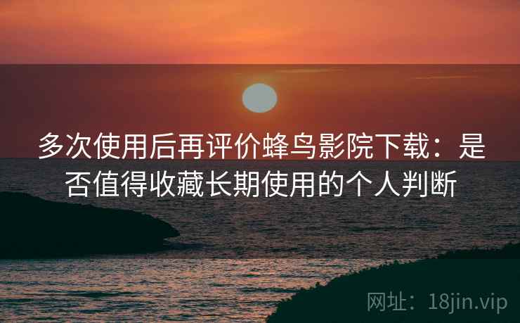 多次使用后再评价蜂鸟影院下载：是否值得收藏长期使用的个人判断