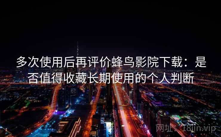 多次使用后再评价蜂鸟影院下载：是否值得收藏长期使用的个人判断