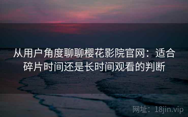 从用户角度聊聊樱花影院官网：适合碎片时间还是长时间观看的判断