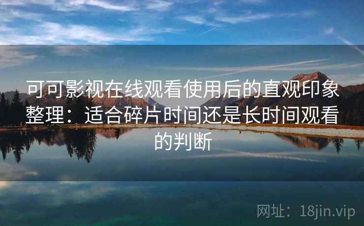 可可影视在线观看使用后的直观印象整理：适合碎片时间还是长时间观看的判断