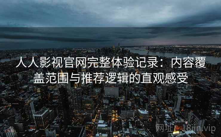 人人影视官网完整体验记录：内容覆盖范围与推荐逻辑的直观感受