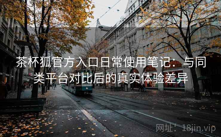 茶杯狐官方入口日常使用笔记：与同类平台对比后的真实体验差异