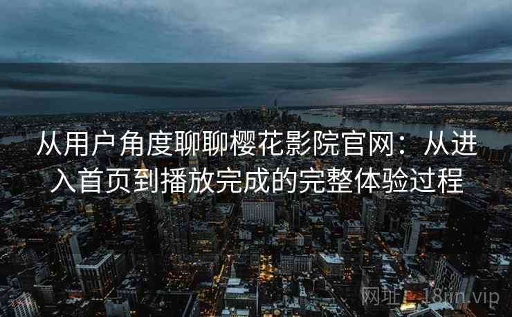 从用户角度聊聊樱花影院官网：从进入首页到播放完成的完整体验过程