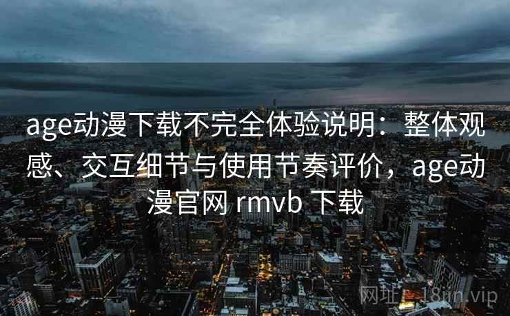 age动漫下载不完全体验说明：整体观感、交互细节与使用节奏评价，age动漫官网 rmvb 下载