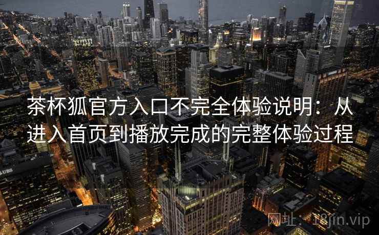 茶杯狐官方入口不完全体验说明：从进入首页到播放完成的完整体验过程