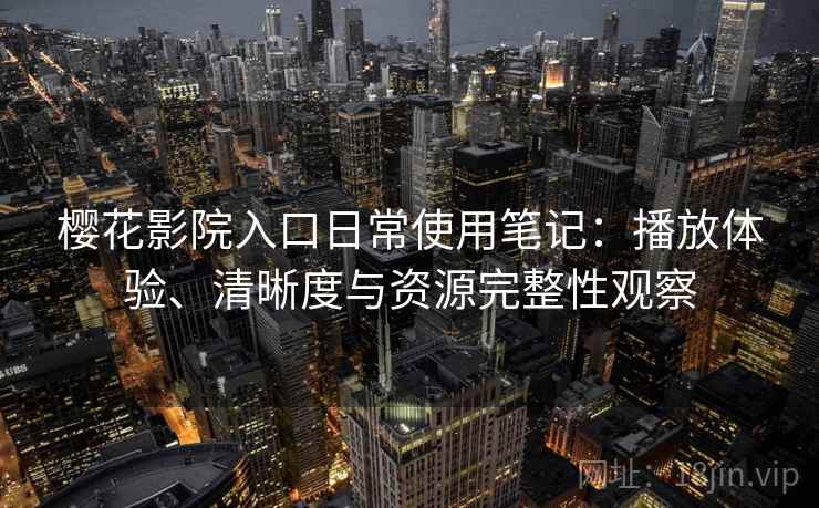 樱花影院入口日常使用笔记：播放体验、清晰度与资源完整性观察