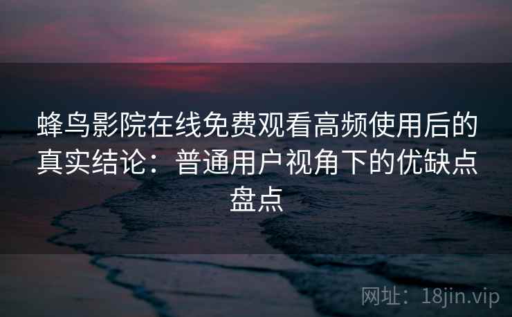 蜂鸟影院在线免费观看高频使用后的真实结论：普通用户视角下的优缺点盘点