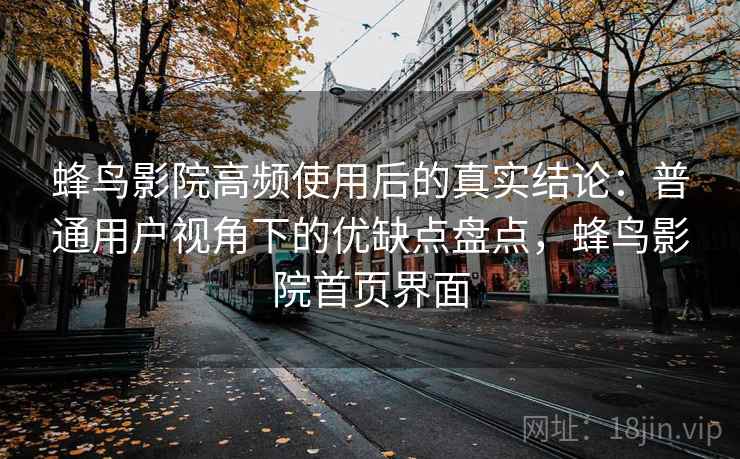 蜂鸟影院高频使用后的真实结论:普通用户视角下的优缺点盘点,蜂鸟影院首页界面 蜂鸟影院高频使用后的真实结论:普通用户视角下的优缺点盘点,蜂鸟影院首页界面